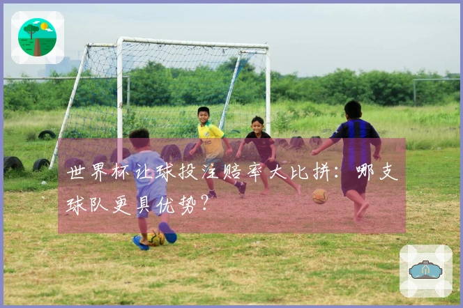 世界杯让球投注赔率大比拼：哪支球队更具优势？