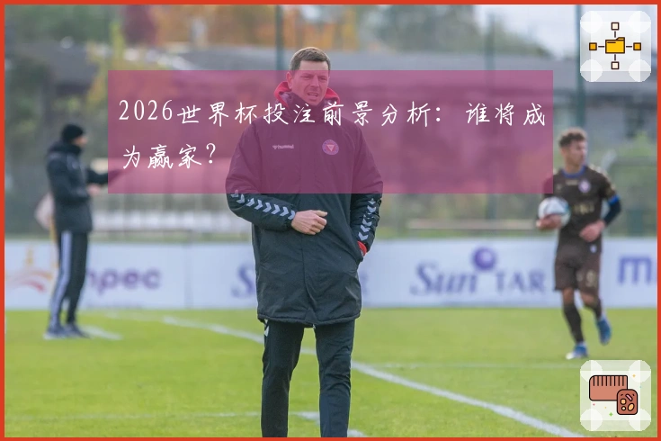 2026世界杯投注前景分析：谁将成为赢家？
