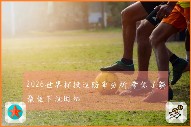 2026世界杯投注赔率分析 带你了解最佳下注时机
