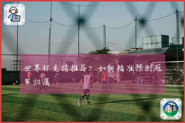 世界杯竞猜推荐：如何精准预测冠军归属