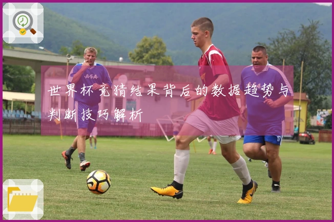 世界杯竞猜结果背后的数据趋势与判断技巧解析