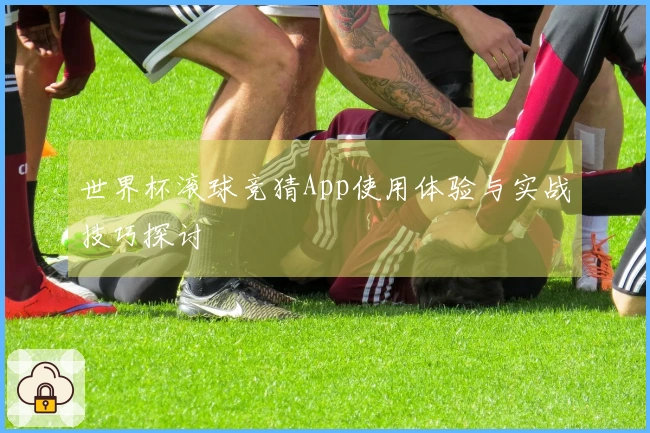 世界杯滚球竞猜App使用体验与实战技巧探讨