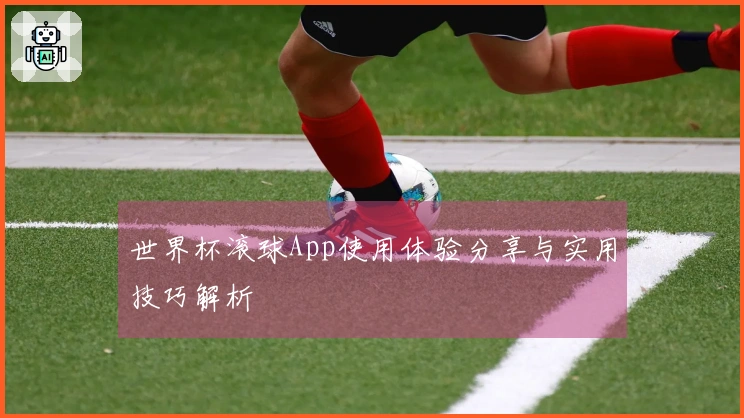 世界杯滚球App使用体验分享与实用技巧解析