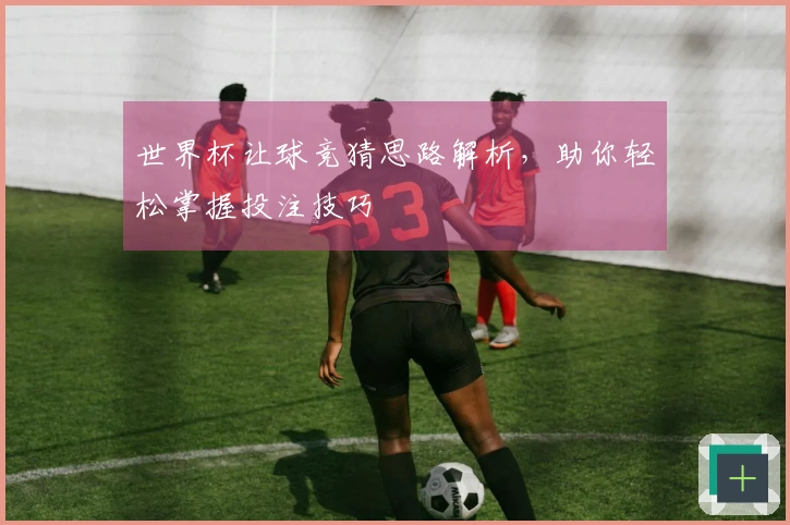 世界杯让球竞猜思路解析，助你轻松掌握投注技巧