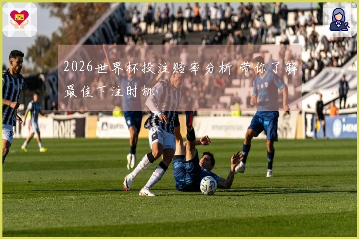 2026世界杯投注赔率分析 带你了解最佳下注时机