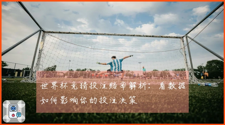 世界杯竞猜投注赔率解析：看数据如何影响你的投注决策