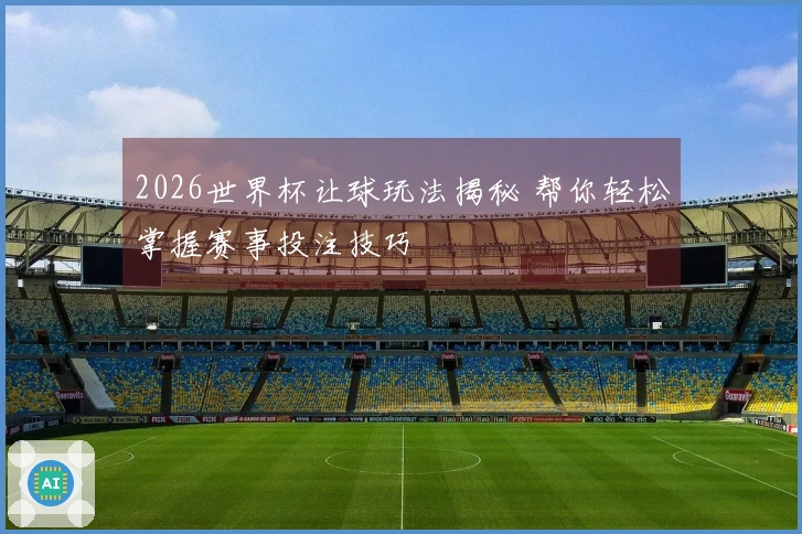 2026世界杯让球玩法揭秘 帮你轻松掌握赛事投注技巧