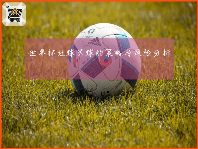 世界杯让球买球的策略与风险分析