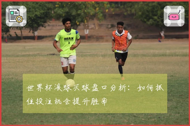世界杯滚球买球盘口分析：如何抓住投注机会提升胜率