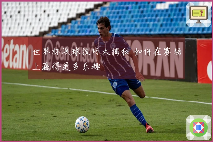 世界杯滚球技巧大揭秘 如何在赛场上赢得更多乐趣