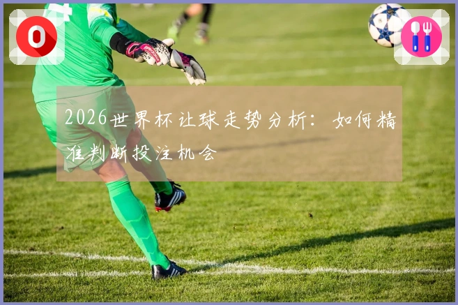 2026世界杯让球走势分析：如何精准判断投注机会