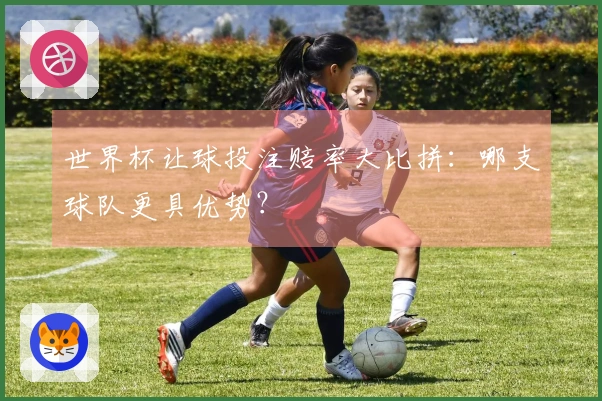 世界杯让球投注赔率大比拼：哪支球队更具优势？