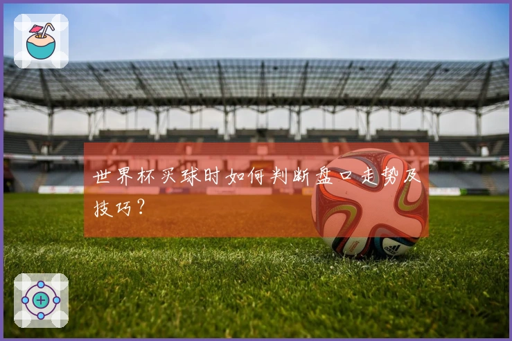 世界杯买球时如何判断盘口走势及技巧？