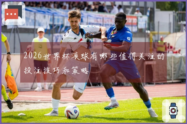 2026世界杯滚球有哪些值得关注的投注技巧和策略