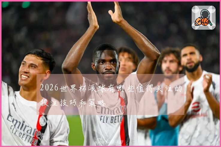 2026世界杯滚球有哪些值得关注的投注技巧和策略
