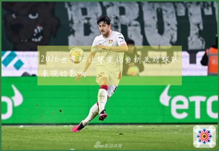 2026世界杯让球变化分析及对球队表现的影响