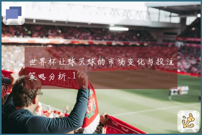 世界杯让球买球的市场变化与投注策略分析_1