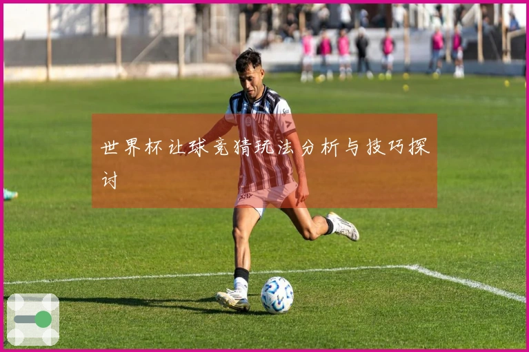 世界杯让球竞猜玩法分析与技巧探讨