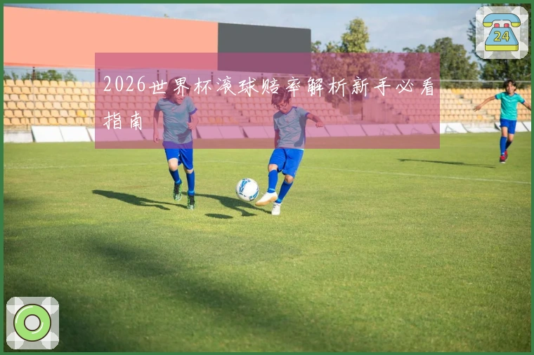 2026世界杯滚球赔率解析新手必看指南