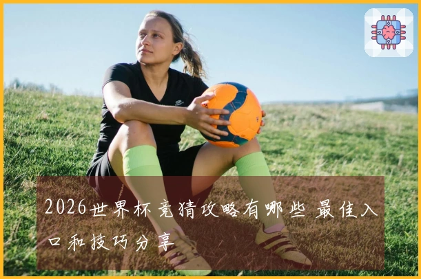 2026世界杯竞猜攻略有哪些 最佳入口和技巧分享