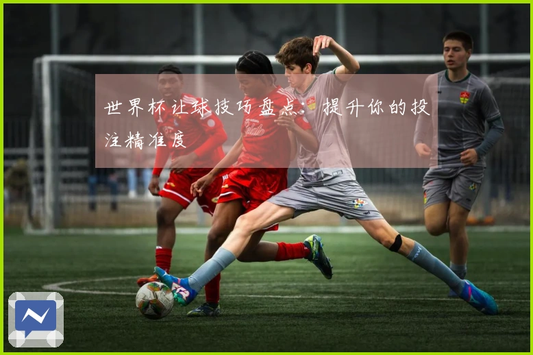 世界杯让球技巧盘点：提升你的投注精准度