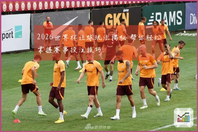 2026世界杯让球玩法揭秘 帮你轻松掌握赛事投注技巧