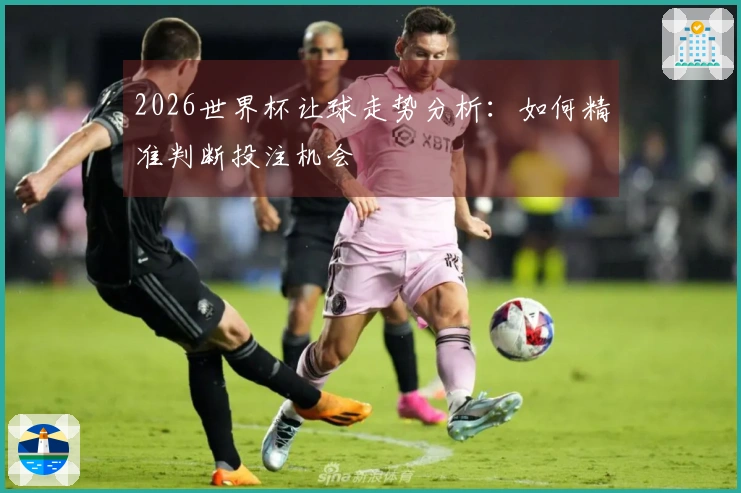 2026世界杯让球走势分析：如何精准判断投注机会