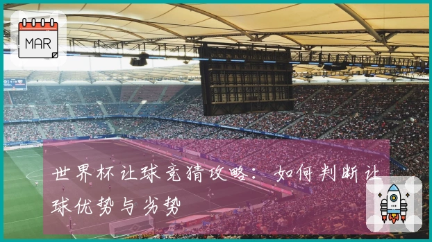 世界杯让球竞猜攻略：如何判断让球优势与劣势