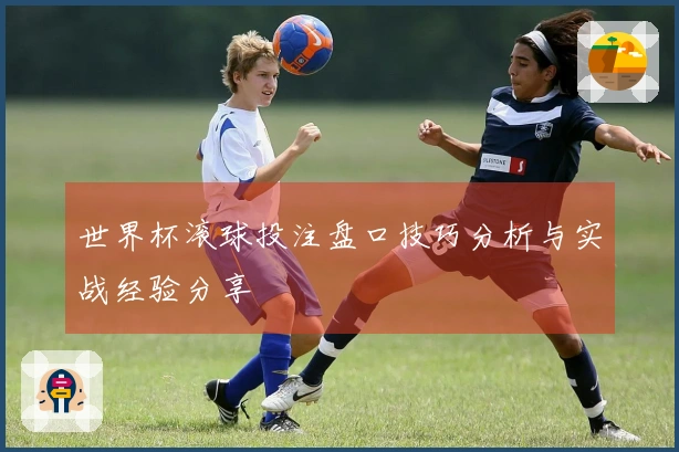 世界杯滚球投注盘口技巧分析与实战经验分享