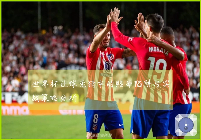 世界杯让球竞猜中的赔率陷阱与实战策略分析