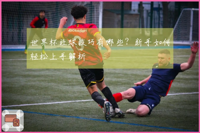 世界杯让球技巧有哪些？新手如何轻松上手解析
