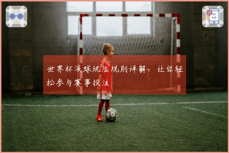 世界杯滚球玩法规则详解，让你轻松参与赛事投注