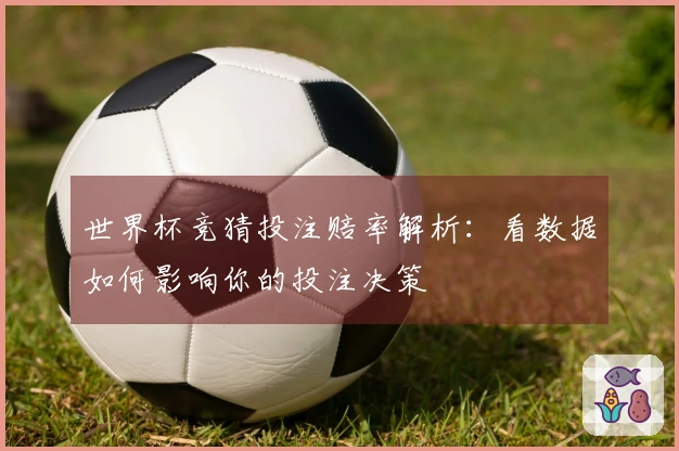 世界杯竞猜投注赔率解析：看数据如何影响你的投注决策