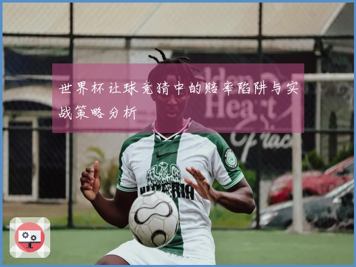 世界杯让球竞猜中的赔率陷阱与实战策略分析