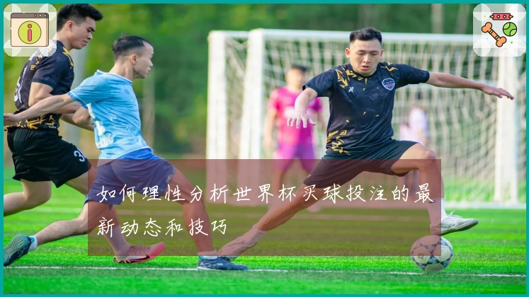 如何理性分析世界杯买球投注的最新动态和技巧